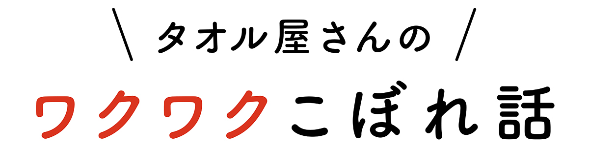 タオル屋さんのワクワクこぼれ話