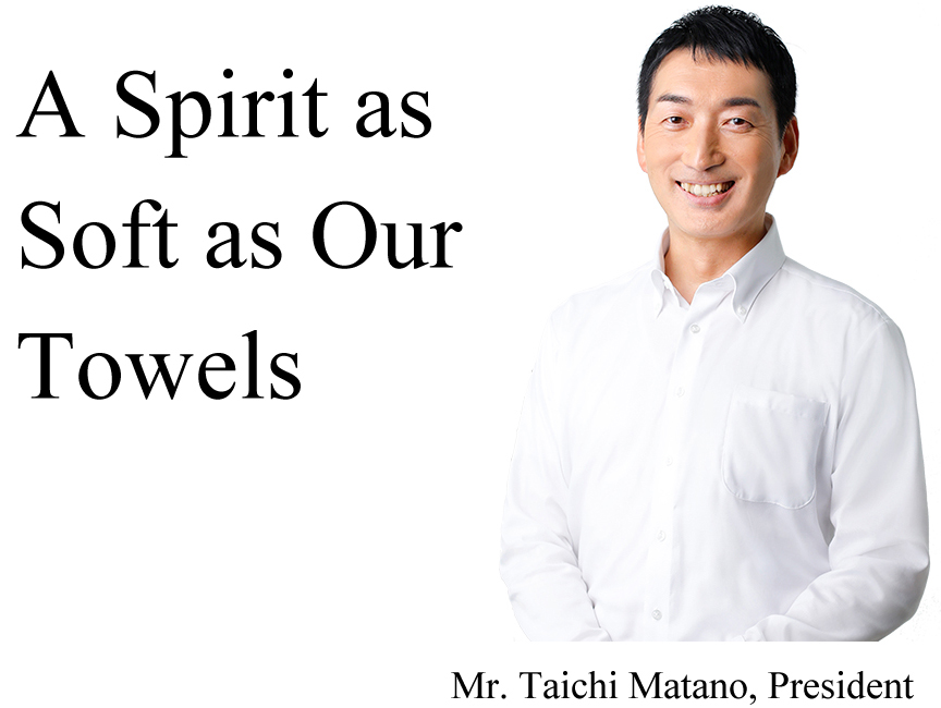 A Spirit as Soft as Our Towels  Mr. Taichi Matano, President