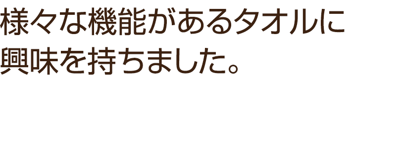 様々な機能があるタオルに興味を持ちました。