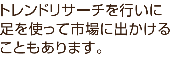 トレンドリサーチを行いに足を使って市場に出かけることもあります。