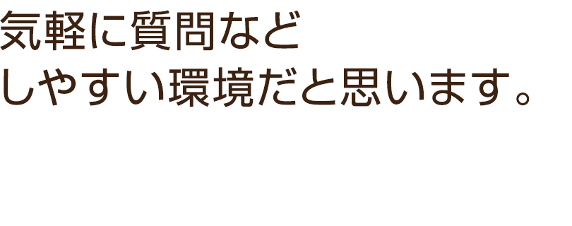 気軽に質問などしやすい環境だと思います。