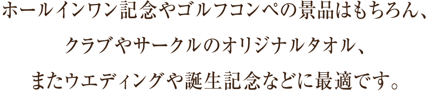 ホールインワン記念やゴルフコンペの景品はもちろん、クラブやサークルのオリジナルタオル、またウエディングや誕生記念などに最適です。